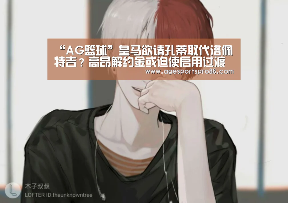 “AG篮球”皇马欲请孔蒂取代洛佩特吉?高昂解约金或迫使启用过渡方案(图1) AG综合