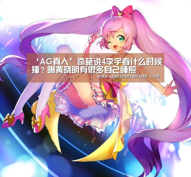‘AG真人’奇葩说4李宇春什么时候播?曝黄晓明有很多自己睡照(图3) AG真人