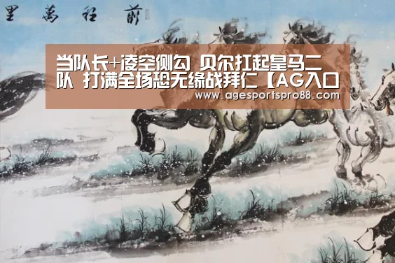 当队长+凌空侧勾 贝尔扛起皇马二队 打满全场恐无缘战拜仁【AG入口】(图3) AG综合
