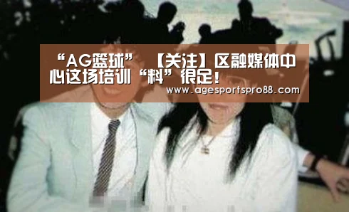 “AG篮球”
【关注】区融媒体中心这场培训“料”很足!(图1) AG综合