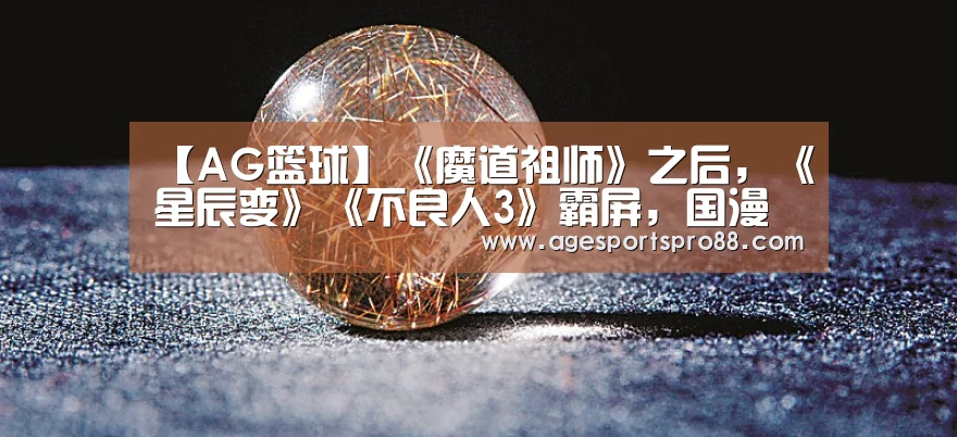 【AG篮球】《魔道祖师》之后,《星辰变》《不良人3》霸屏,国漫崛起(图1) AG篮球