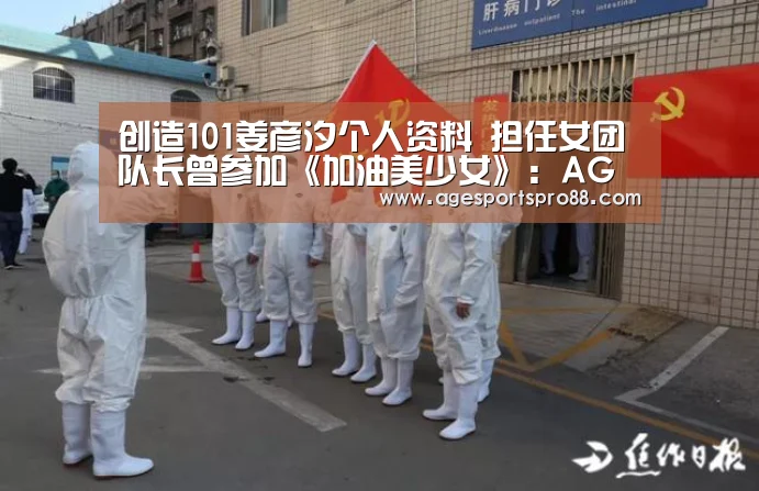 创造101姜彦汐个人资料 担任女团队长曾参加《加油美少女》:AG入口(图3) AG综合