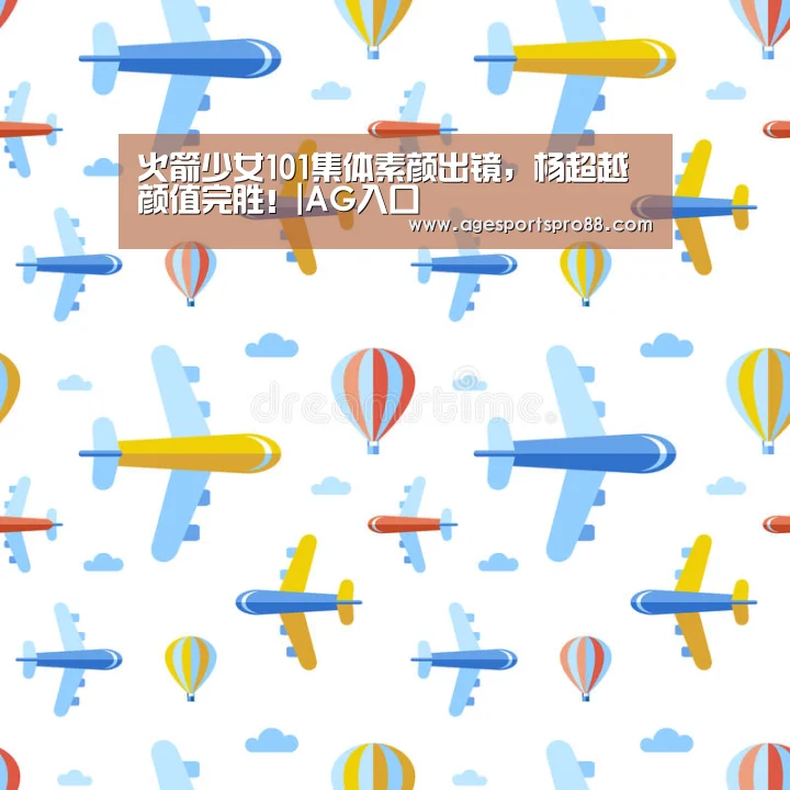火箭少女101集体素颜出镜,杨超越颜值完胜!|AG入口(图2) AG入口