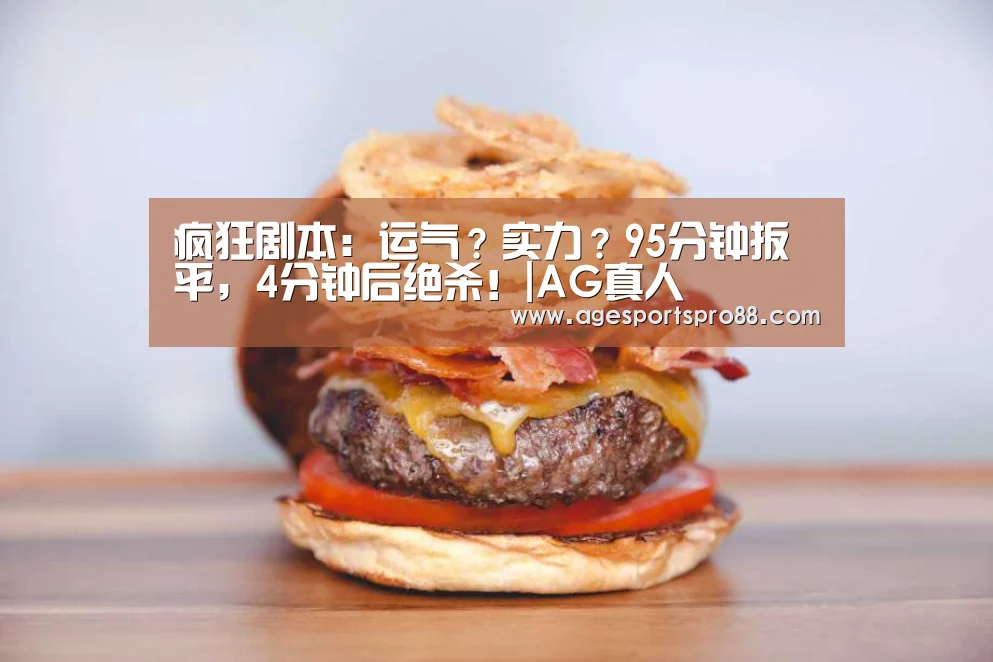 疯狂剧本:运气?实力?95分钟扳平,4分钟后绝杀!|AG真人(图1) AG篮球